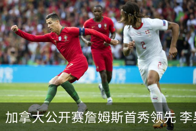 加拿大公开赛詹姆斯首秀领先 李昊桐T2窦泽成淘汰