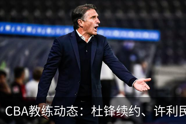CBA教练动态：杜锋续约、许利民退出、杨鸣受限、李春江传言不实